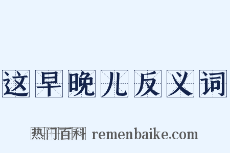 这早晚儿反义词是什么意思的图片